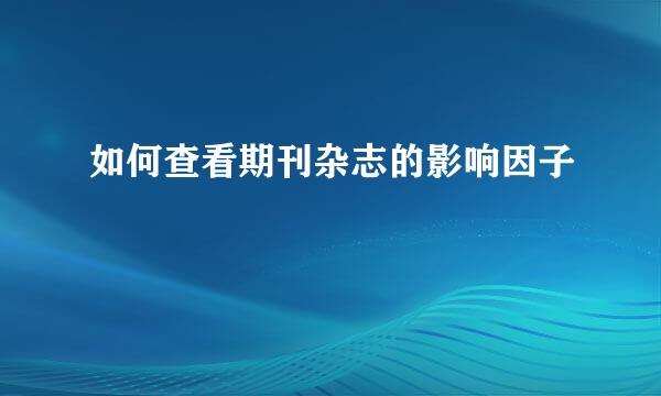 如何查看期刊杂志的影响因子