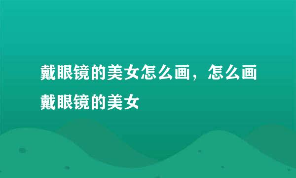戴眼镜的美女怎么画,怎么画戴眼镜的美女