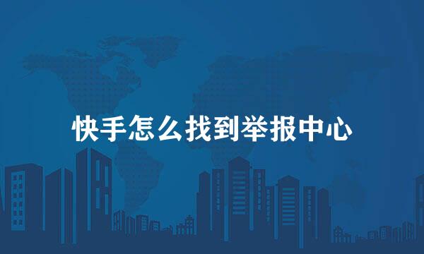 快手怎么找到举报中心