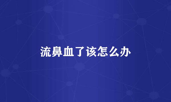 流鼻血了该怎么办