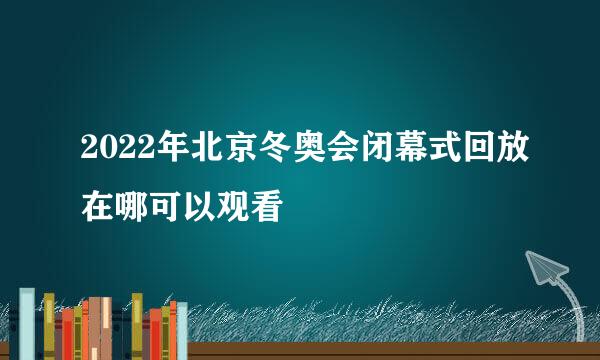 2022年北京冬奥会闭幕式回放在哪可以观看