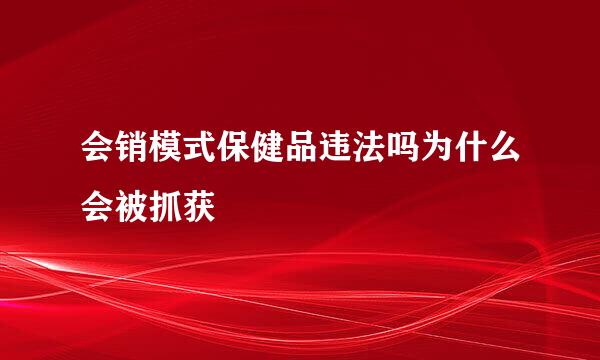 会销模式保健品违法吗为什么会被抓获