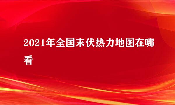 2021年全国末伏热力地图在哪看