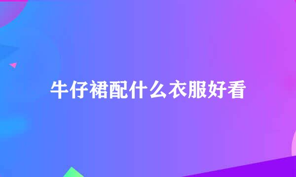 牛仔裙配什么衣服好看