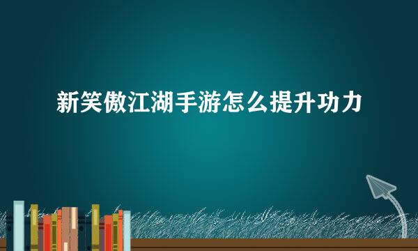 新笑傲江湖手游怎么提升功力