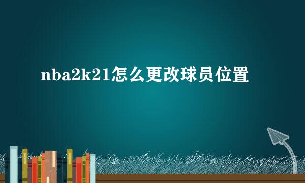 nba2k21怎么更改球员位置