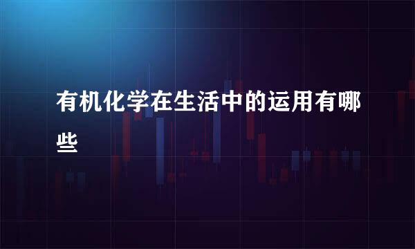 有机化学在生活中的运用有哪些