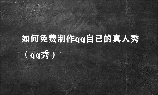 如何免费制作qq自己的真人秀(qq秀)