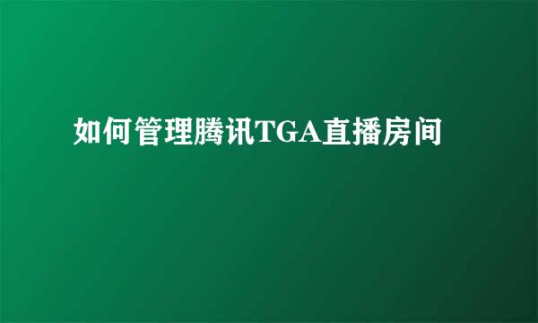 如何管理腾讯TGA直播房间