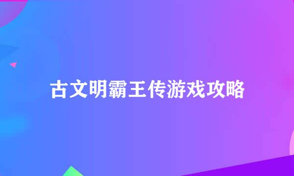 古文明霸王传游戏攻略