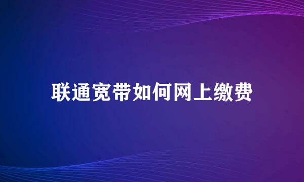 联通宽带如何网上缴费