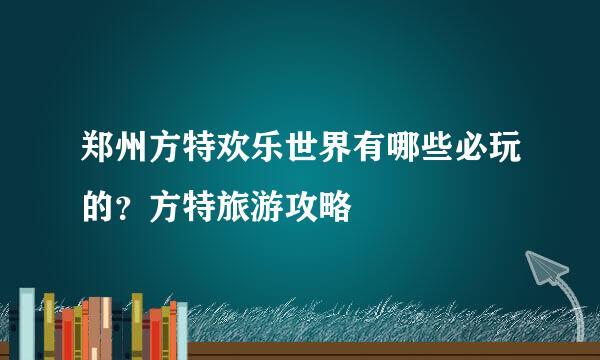 郑州方特欢乐世界有哪些必玩的?方特旅游攻略