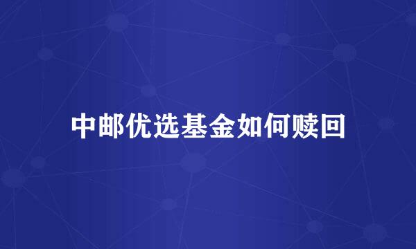 中邮优选基金如何赎回