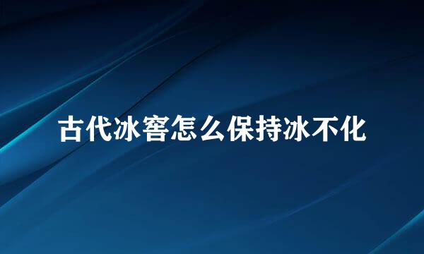 古代冰窖怎么保持冰不化