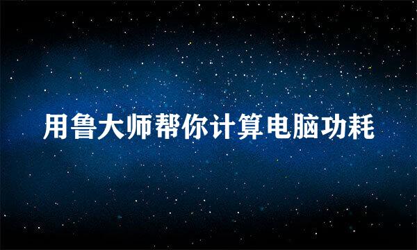 用鲁大师帮你计算电脑功耗