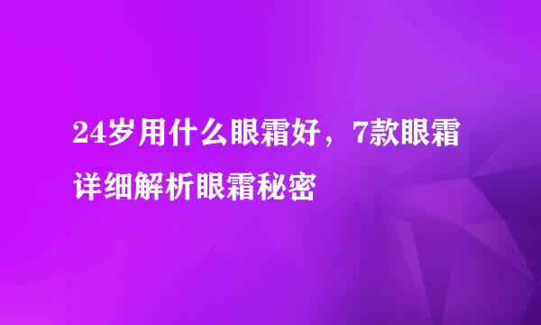 24岁用什么眼霜好,7款眼霜详细解析眼霜秘密