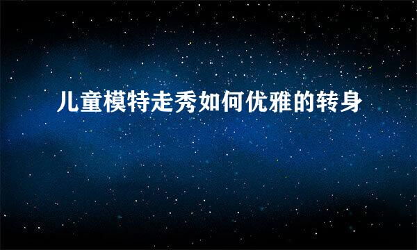 儿童模特走秀如何优雅的转身