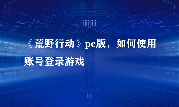《荒野行动》pc版,如何使用账号登录游戏