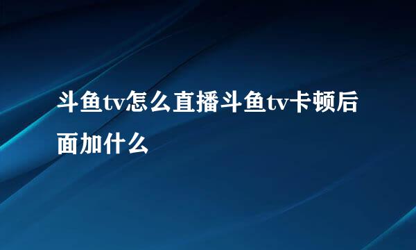 斗鱼tv怎么直播斗鱼tv卡顿后面加什么