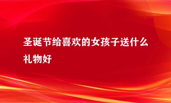 圣诞节给喜欢的女孩子送什么礼物好