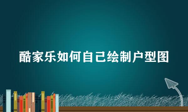 酷家乐如何自己绘制户型图