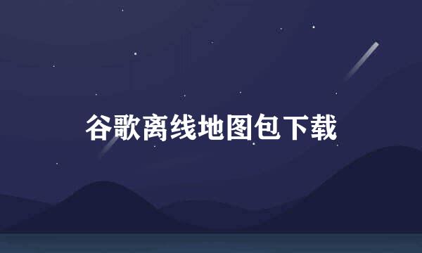 谷歌离线地图包下载