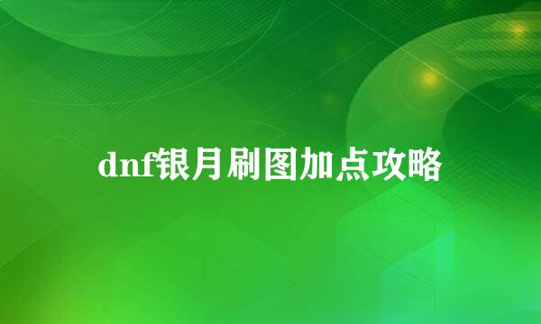 dnf银月刷图加点攻略