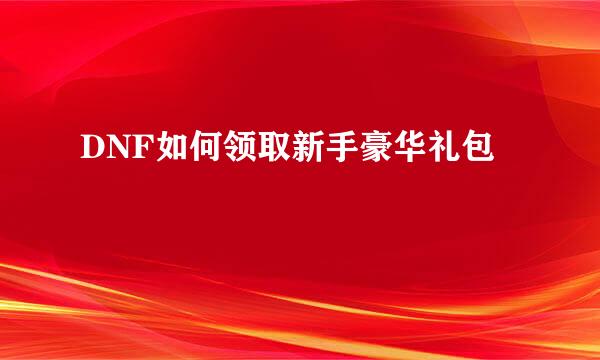 DNF如何领取新手豪华礼包