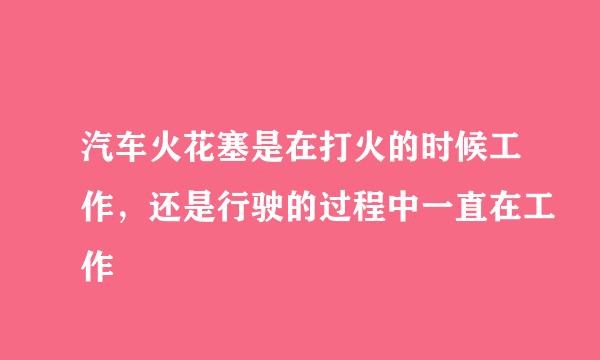 汽车火花塞是在打火的时候工作,还是行驶的过程中一直在工作