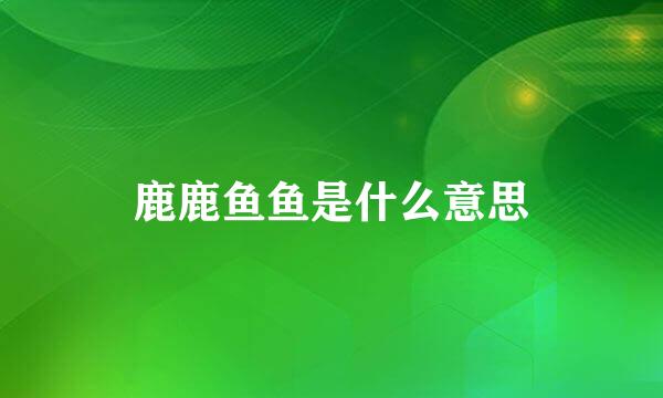 鹿鹿鱼鱼是什么意思