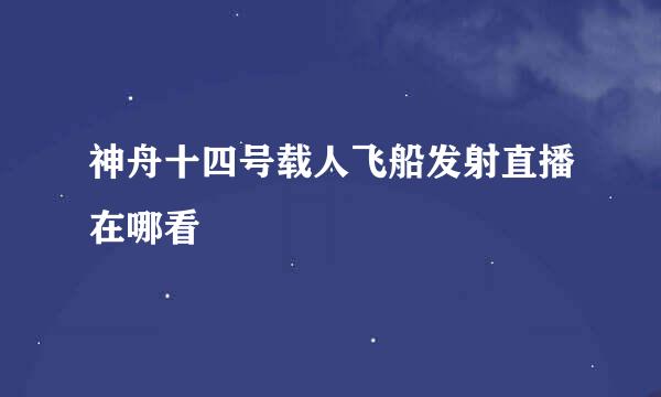 神舟十四号载人飞船发射直播在哪看