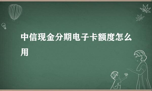 中信现金分期电子卡额度怎么用