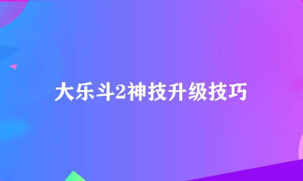 大乐斗2神技升级技巧