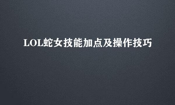 LOL蛇女技能加点及操作技巧