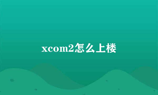xcom2怎么上楼