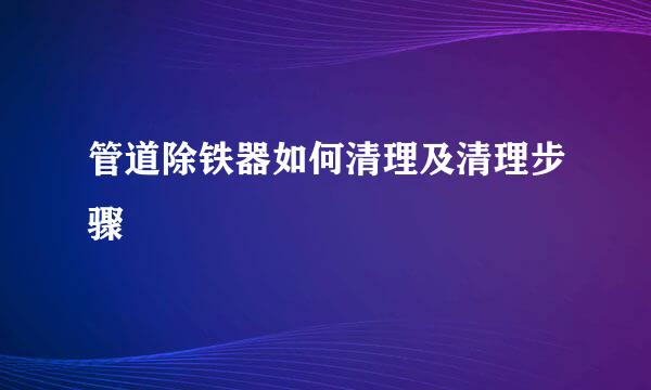 管道除铁器如何清理及清理步骤