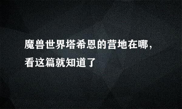 魔兽世界塔希恩的营地在哪，看这篇就知道了