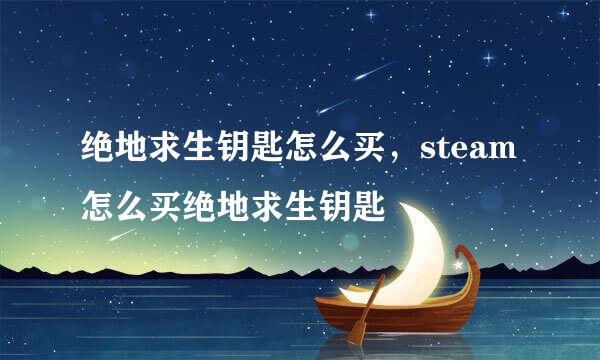 绝地求生钥匙怎么买,steam怎么买绝地求生钥匙