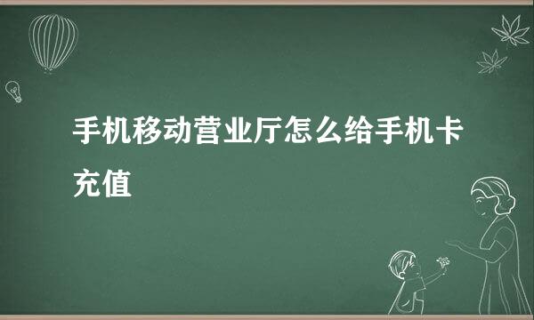 手机移动营业厅怎么给手机卡充值