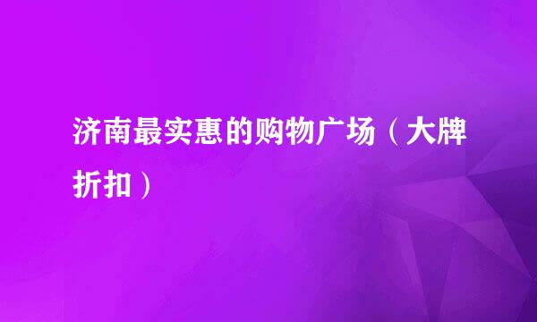 济南最实惠的购物广场(大牌折扣)