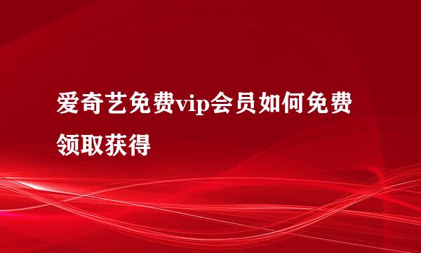 爱奇艺免费vip会员如何免费领取获得