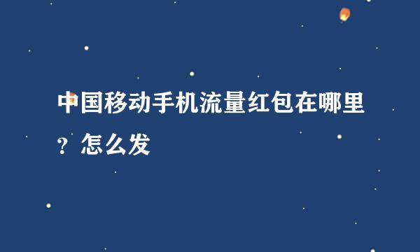 中国移动手机流量红包在哪里？怎么发