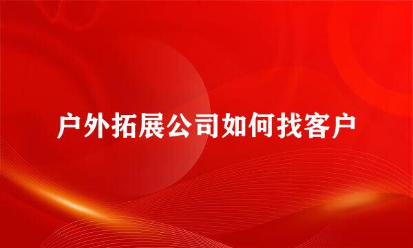 户外拓展公司如何找客户