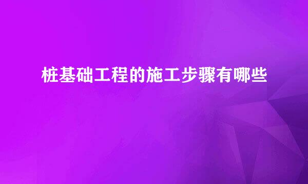 桩基础工程的施工步骤有哪些
