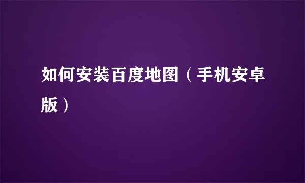 如何安装百度地图(手机安卓版)