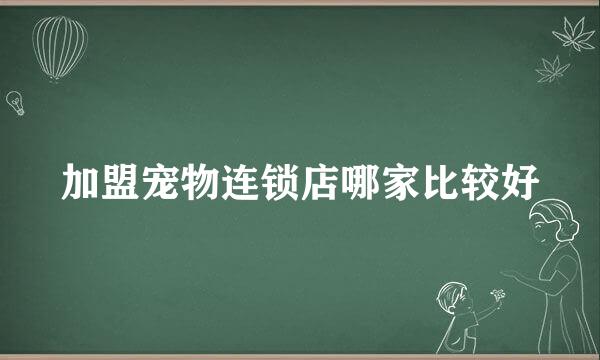 加盟宠物连锁店哪家比较好