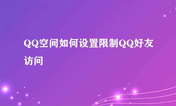 QQ空间如何设置限制QQ好友访问