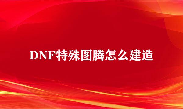DNF特殊图腾怎么建造
