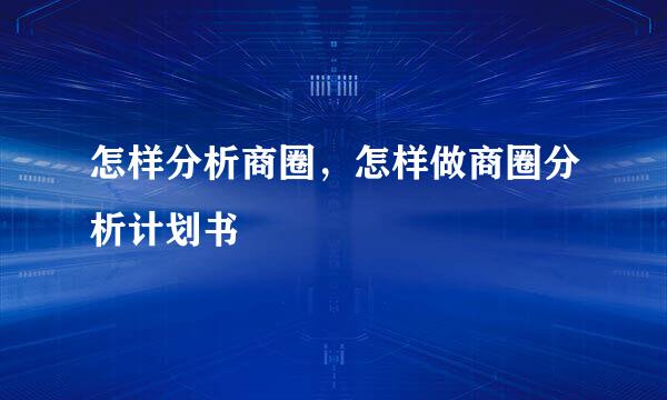 怎样分析商圈,怎样做商圈分析计划书