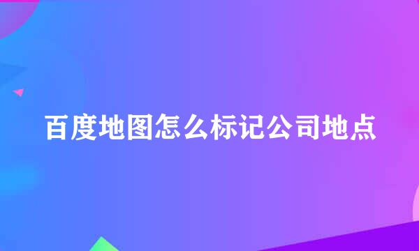 百度地图怎么标记公司地点